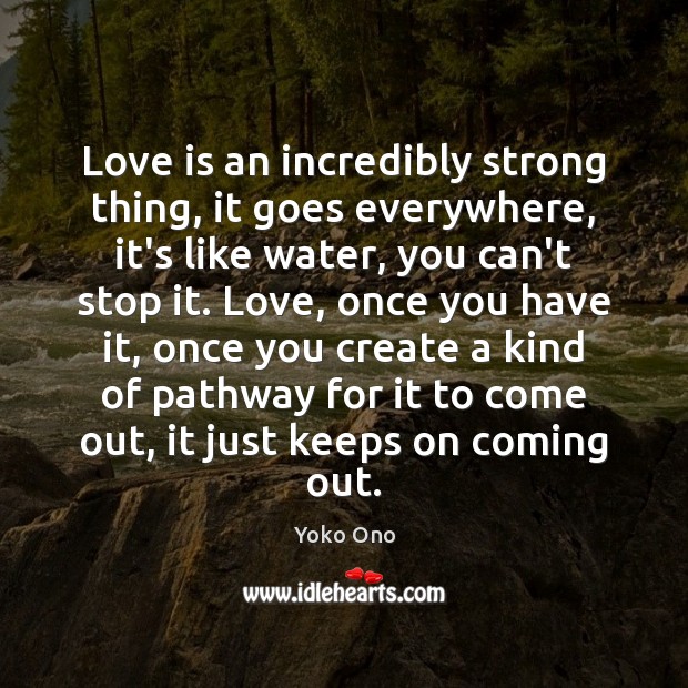 Love is an incredibly strong thing, it goes everywhere, it’s like water, Yoko Ono Picture Quote
