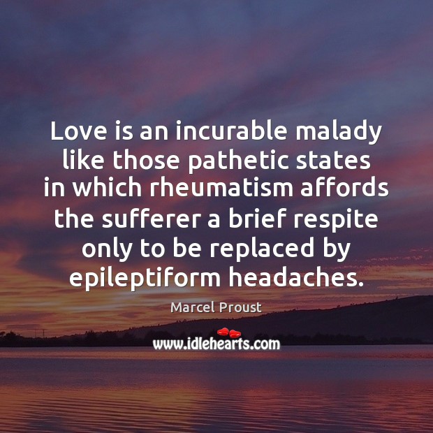 Love is an incurable malady like those pathetic states in which rheumatism 