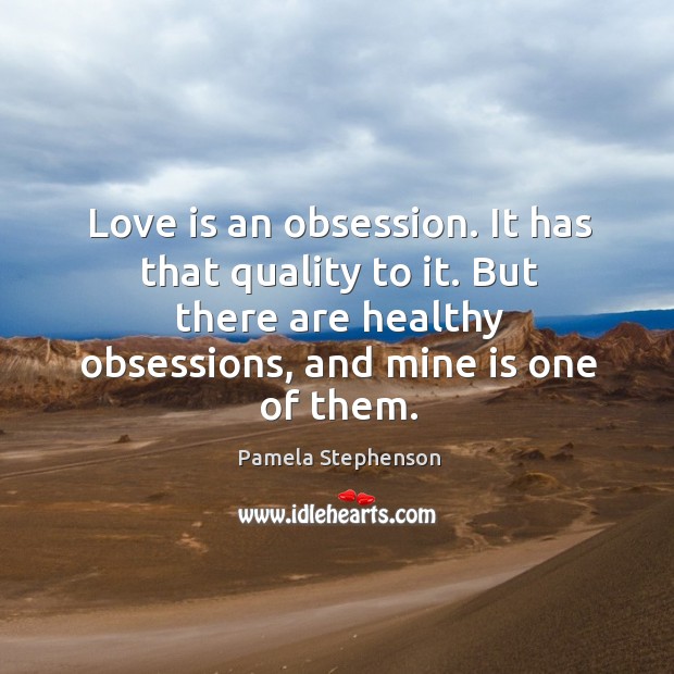 Love is an obsession. It has that quality to it. But there are healthy obsessions, and mine is one of them. Pamela Stephenson Picture Quote
