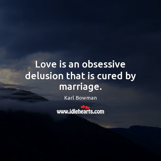 Love is an obsessive delusion that is cured by marriage. Image