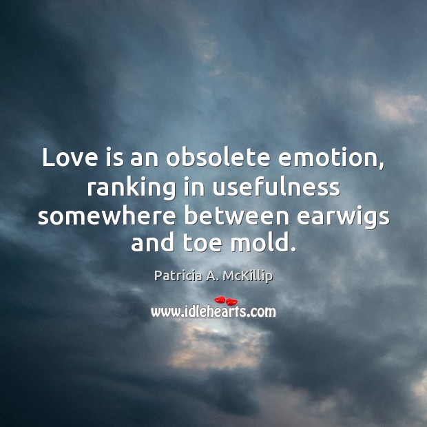 Love is an obsolete emotion, ranking in usefulness somewhere between earwigs and toe mold. Image