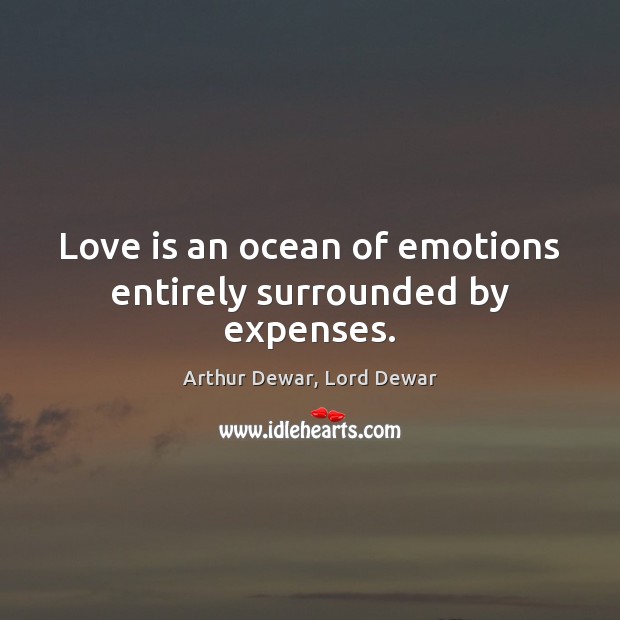 Love is an ocean of emotions entirely surrounded by expenses. Arthur Dewar, Lord Dewar Picture Quote