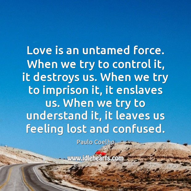 Love is an untamed force. When we try to control it, it Paulo Coelho Picture Quote