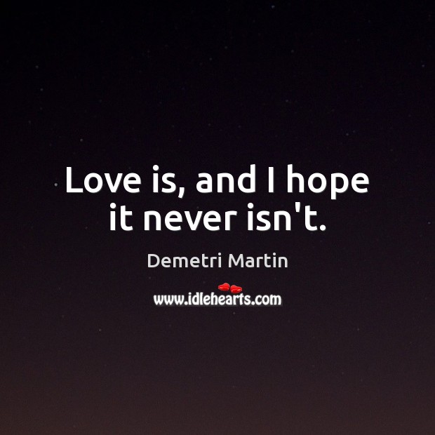 Love is, and I hope it never isn’t. Demetri Martin Picture Quote