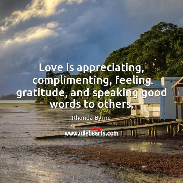 Love is appreciating, complimenting, feeling gratitude, and speaking good words to others. Rhonda Byrne Picture Quote
