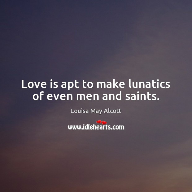 Love is apt to make lunatics of even men and saints. Louisa May Alcott Picture Quote