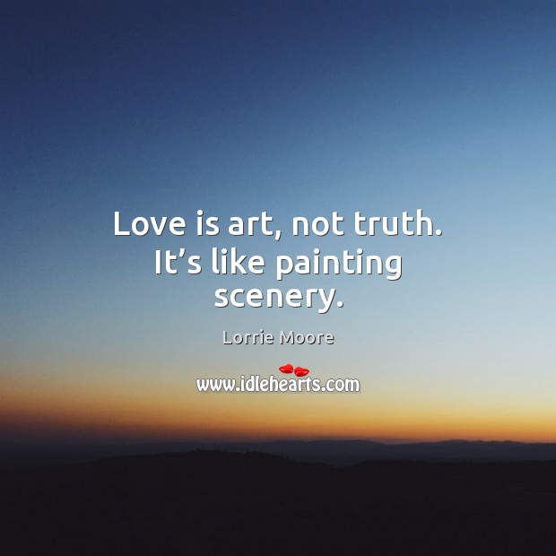 Love is art, not truth. It’s like painting scenery. Lorrie Moore Picture Quote