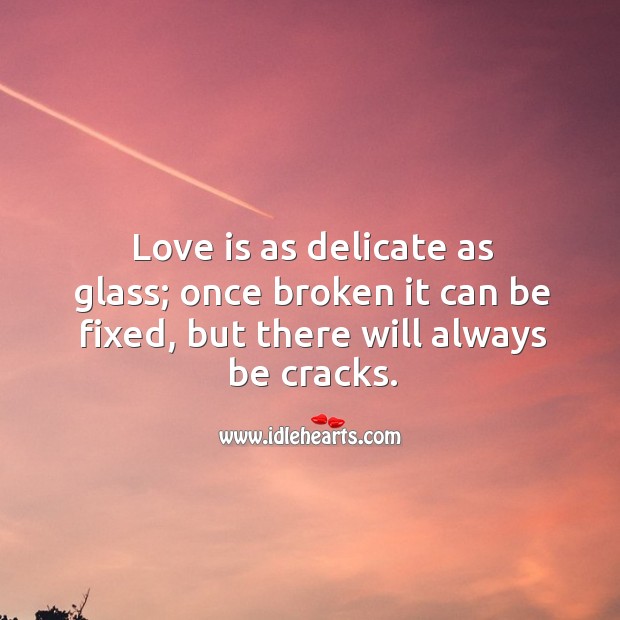 Love is as delicate as glass; once broken it can be fixed, but there will always be cracks. Image