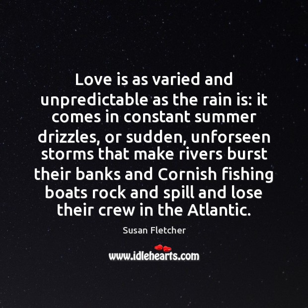 Love is as varied and unpredictable as the rain is: it comes Susan Fletcher Picture Quote