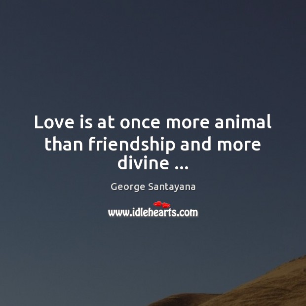 Love is at once more animal than friendship and more divine … 