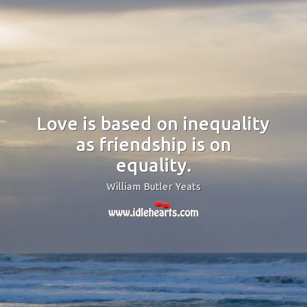 Love is based on inequality as friendship is on equality. Image