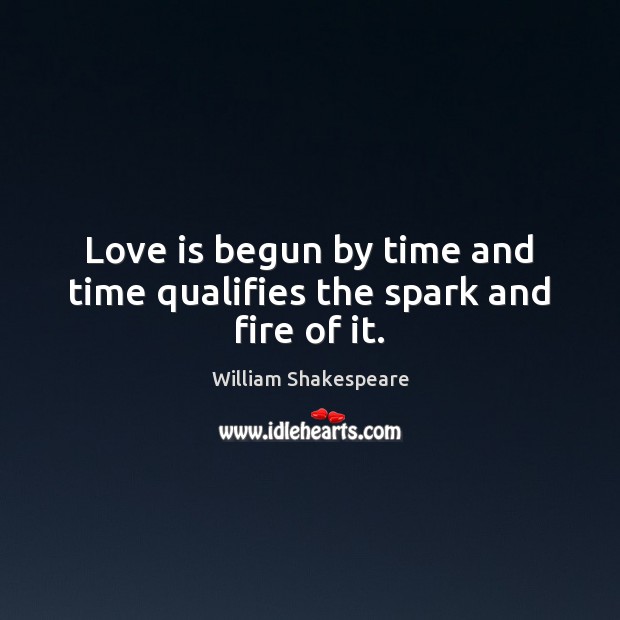 Love is begun by time and time qualifies the spark and fire of it. 