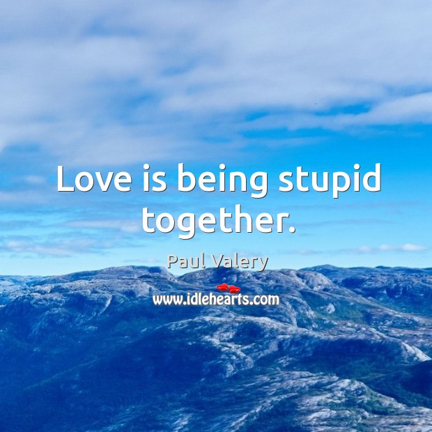 Love is being stupid together. Image