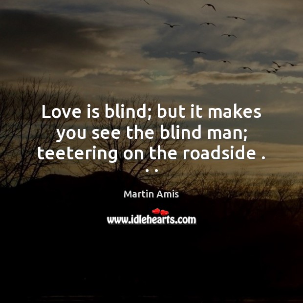 Love is blind; but it makes you see the blind man; teetering on the roadside . . . Martin Amis Picture Quote
