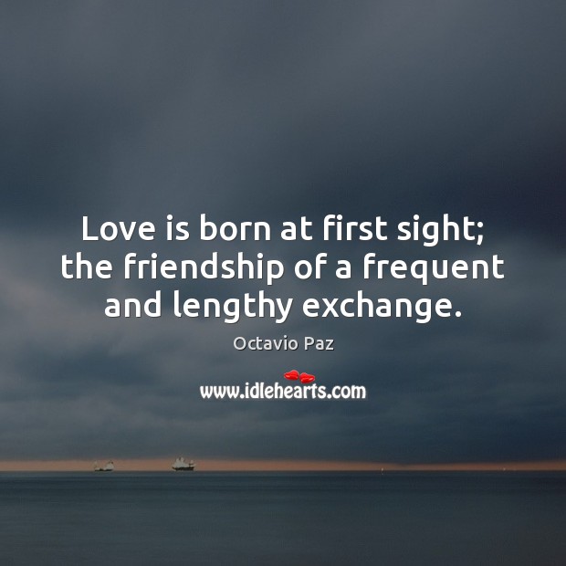 Love is born at first sight; the friendship of a frequent and lengthy exchange. Octavio Paz Picture Quote
