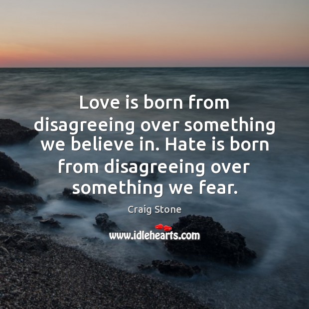 Love is born from disagreeing over something we believe in. Hate is 