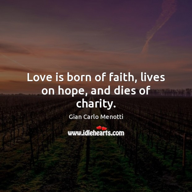 Love is born of faith, lives on hope, and dies of charity. Gian Carlo Menotti Picture Quote