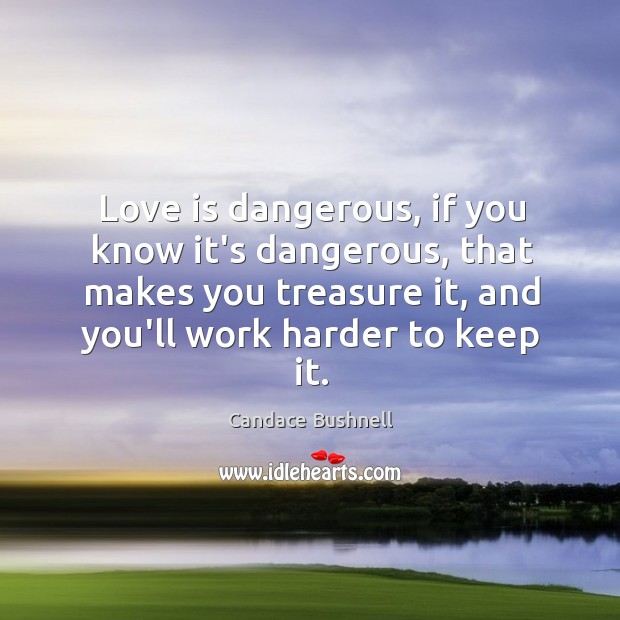 Love is dangerous, if you know it’s dangerous, that makes you treasure Candace Bushnell Picture Quote