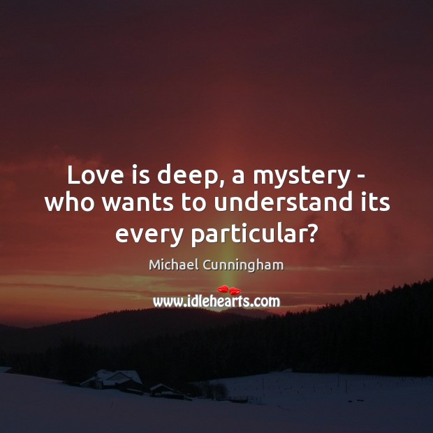 Love is deep, a mystery – who wants to understand its every particular? Michael Cunningham Picture Quote