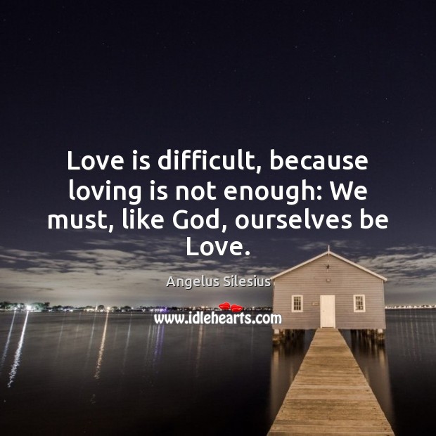 Love is difficult, because loving is not enough: We must, like God, ourselves be Love. Angelus Silesius Picture Quote