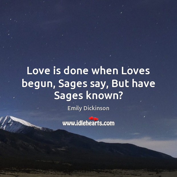 Love is done when Loves begun, Sages say, But have Sages known? 