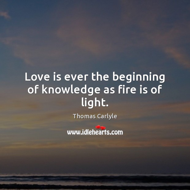 Love is ever the beginning of knowledge as fire is of light. Thomas Carlyle Picture Quote