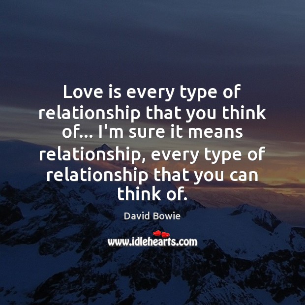 Love is every type of relationship that you think of… I’m sure David Bowie Picture Quote