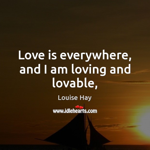 Love is everywhere, and I am loving and lovable, Louise Hay Picture Quote