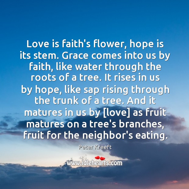 Love is faith’s flower, hope is its stem. Grace comes into us Peter Kreeft Picture Quote