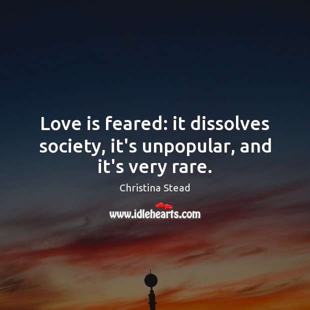 Love is feared: it dissolves society, it’s unpopular, and it’s very rare. Christina Stead Picture Quote