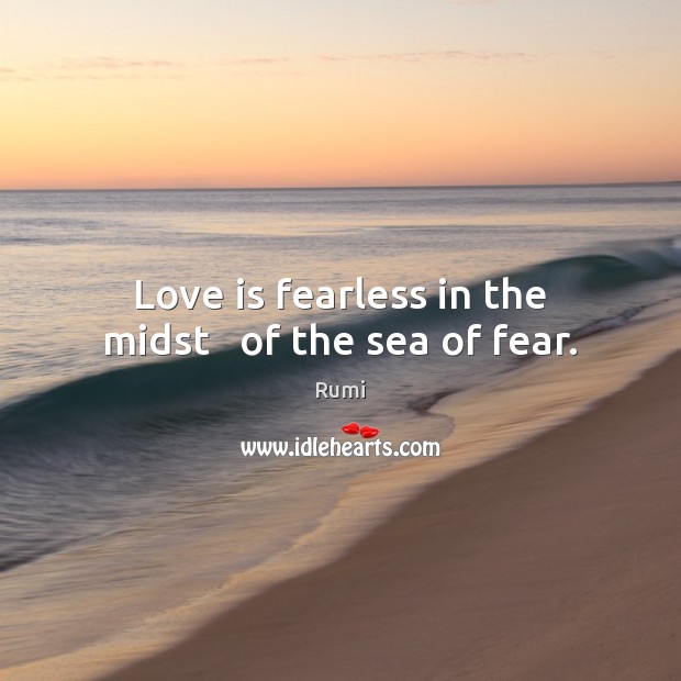 Love is fearless in the midst   of the sea of fear. Rumi Picture Quote