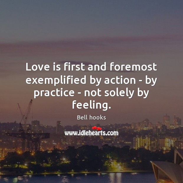 Love is first and foremost exemplified by action – by practice – not solely by feeling. Bell hooks Picture Quote