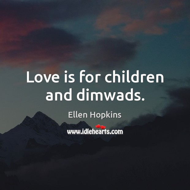 Love is for children and dimwads. Ellen Hopkins Picture Quote