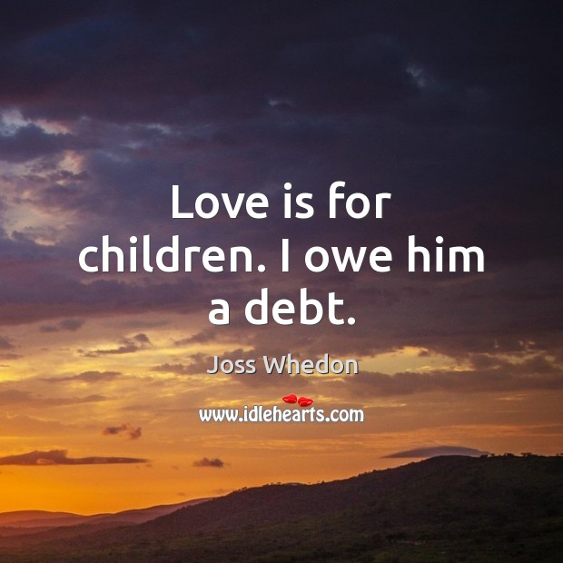Love is for children. I owe him a debt. Joss Whedon Picture Quote