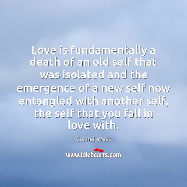 Love is fundamentally a death of an old self that was isolated Cornel West Picture Quote