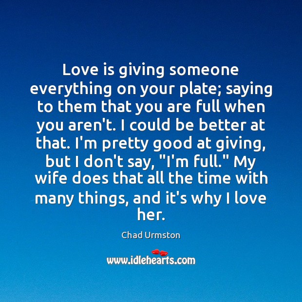 Love is giving someone everything on your plate; saying to them that Chad Urmston Picture Quote