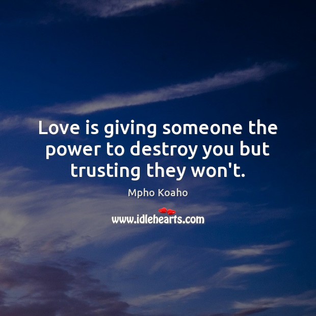 Love is giving someone the power to destroy you but trusting they won’t. Mpho Koaho Picture Quote