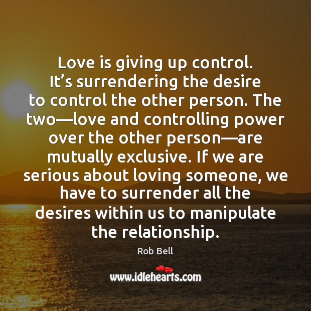 Love is giving up control. It’s surrendering the desire to control 