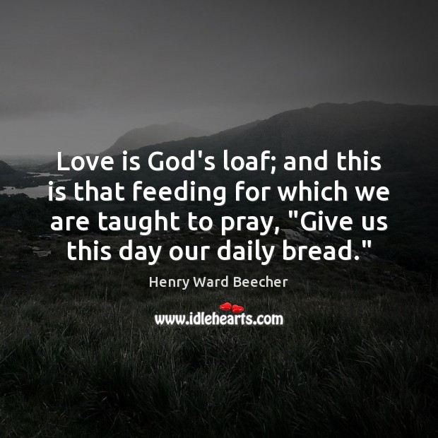 Love is God’s loaf; and this is that feeding for which we Henry Ward Beecher Picture Quote