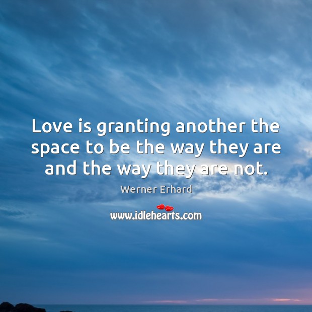 Love is granting another the space to be the way they are and the way they are not. 