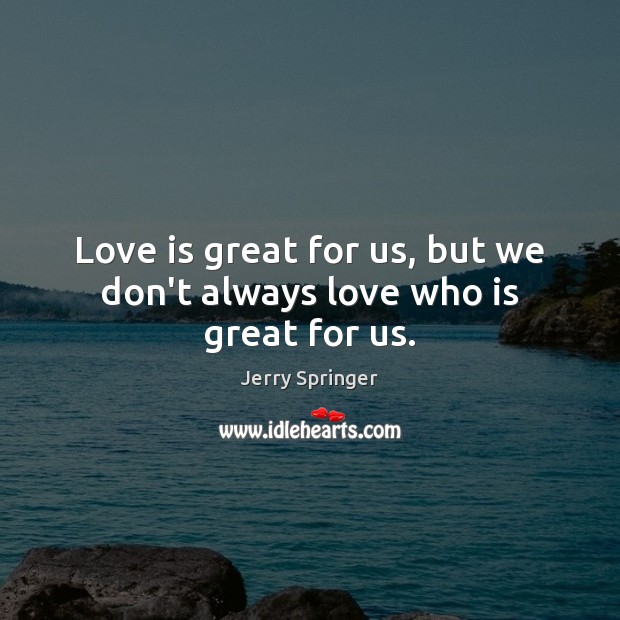 Love is great for us, but we don’t always love who is great for us. Jerry Springer Picture Quote