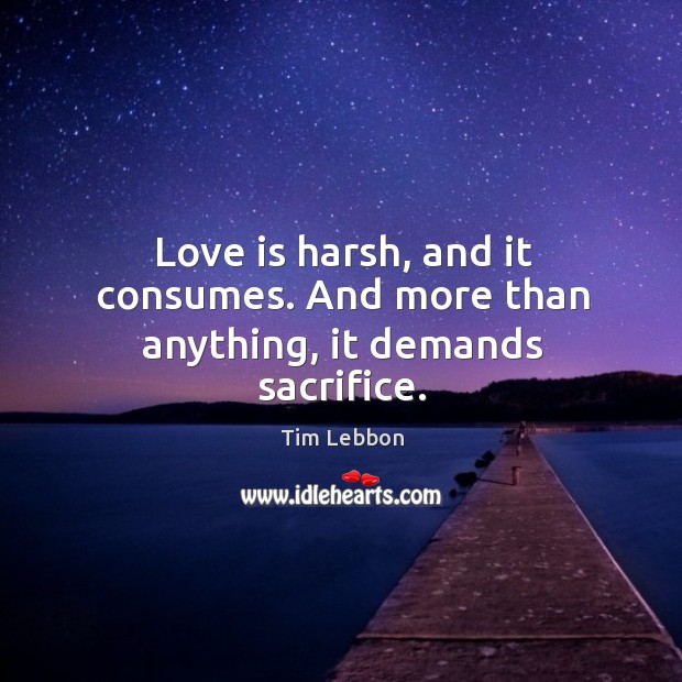 Love is harsh, and it consumes. And more than anything, it demands sacrifice. Tim Lebbon Picture Quote