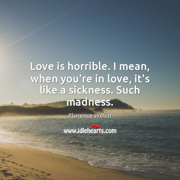 Love is horrible. I mean, when you’re in love, it’s like a sickness. Such madness. Image