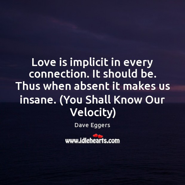 Love is implicit in every connection. It should be. Thus when absent Dave Eggers Picture Quote