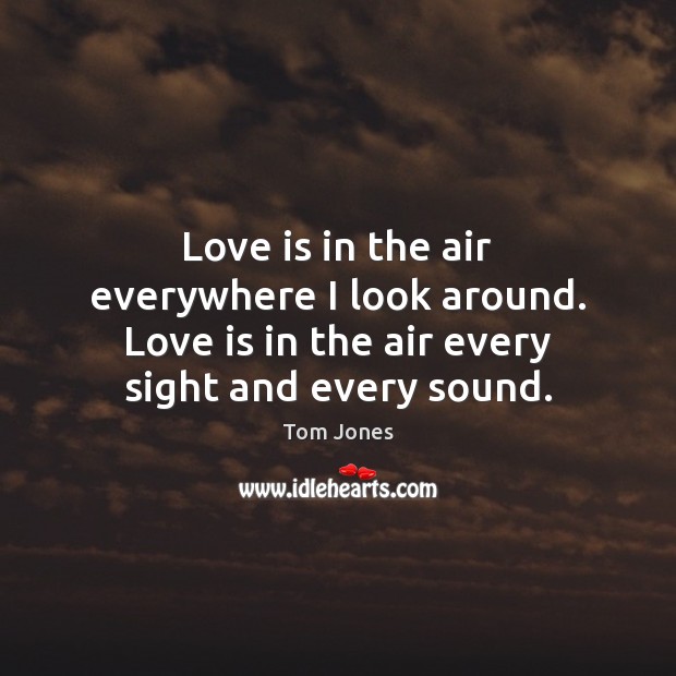Love is in the air everywhere I look around. Love is in Tom Jones Picture Quote
