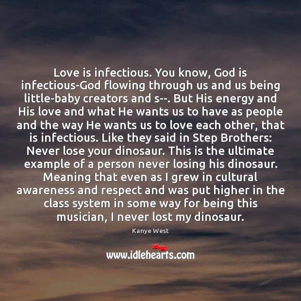 Love is infectious. You know, God is infectious-God flowing through us and Kanye West Picture Quote