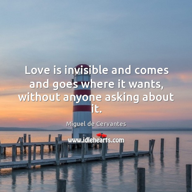Love is invisible and comes and goes where it wants, without anyone asking about it. Miguel de Cervantes Picture Quote