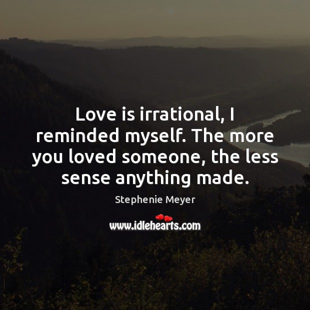 Love is irrational, I reminded myself. The more you loved someone, the Stephenie Meyer Picture Quote