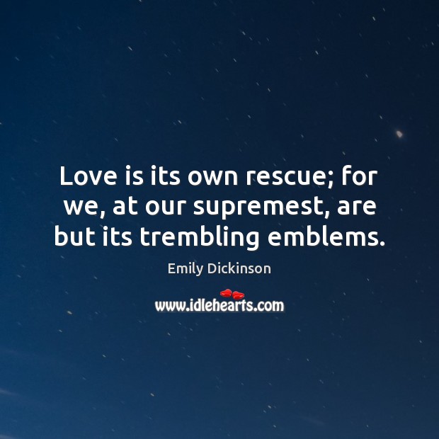 Love is its own rescue; for we, at our supremest, are but its trembling emblems. Emily Dickinson Picture Quote
