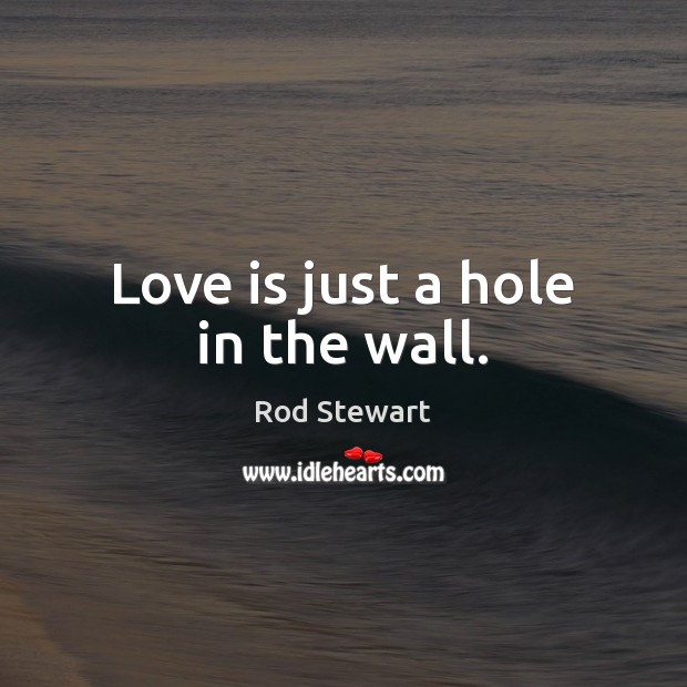 Love is just a hole in the wall. Rod Stewart Picture Quote